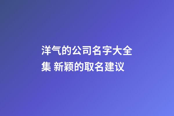洋气的公司名字大全集 新颖的取名建议-第1张-公司起名-玄机派